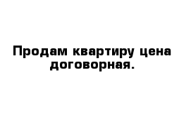 Продам квартиру цена договорная.